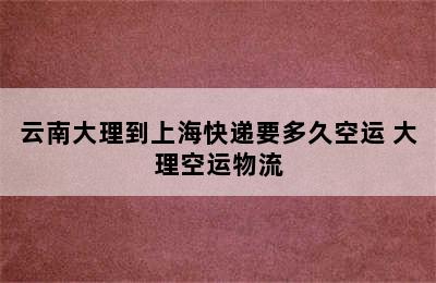 云南大理到上海快递要多久空运 大理空运物流